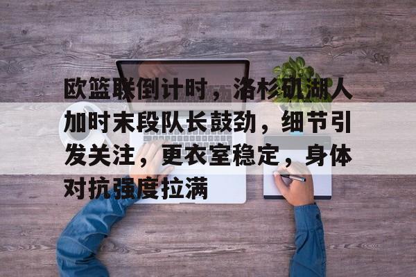 九游账号登录-欧篮联倒计时，洛杉矶湖人加时末段队长鼓劲，细节引发关注，更衣室稳定，身体对抗强度拉满的简单介绍