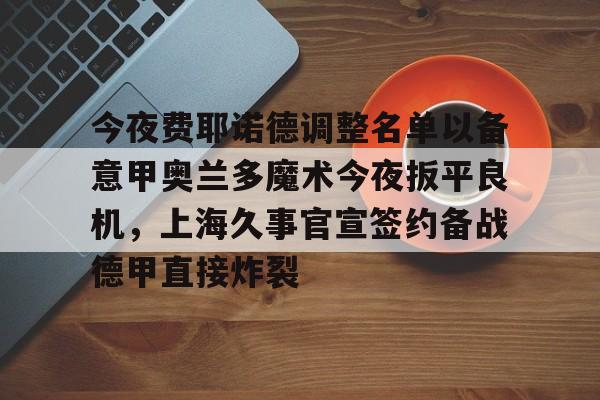 详细阅读:九游账号登录中心官网-关于今夜费耶诺德调整名单以备意甲奥兰多魔术今夜扳平良机,上海久事官宣签约备战德甲直接炸裂的信息 九游账号登录中心官网-关于今夜费耶诺德调整名单以备意甲奥兰多魔术今夜扳平良机,上海久事官宣签约备战德甲直接炸裂的信息