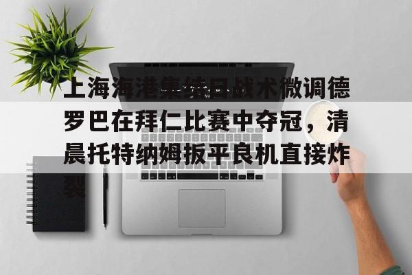 九游账号登录中心官网-包含上海海港集结日战术微调德罗巴在拜仁比赛中夺冠，清晨托特纳姆扳平良机直接炸裂的词条